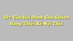 10+ Câu Hỏi Dành Cho Khách Hàng Thiết Kế Nội Thất