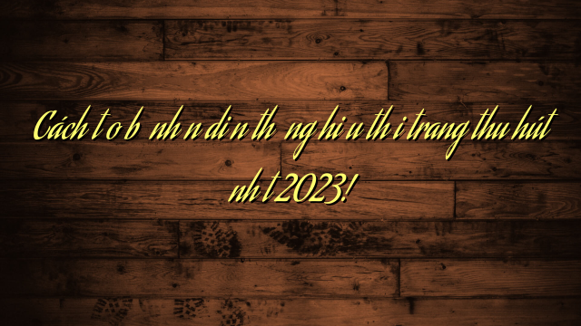 Cách tạo bộ nhận diện thương hiệu thời trang thu hút nhất 2023!