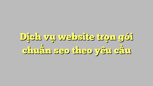 Dịch vụ website trọn gói chuẩn seo theo yêu cầu