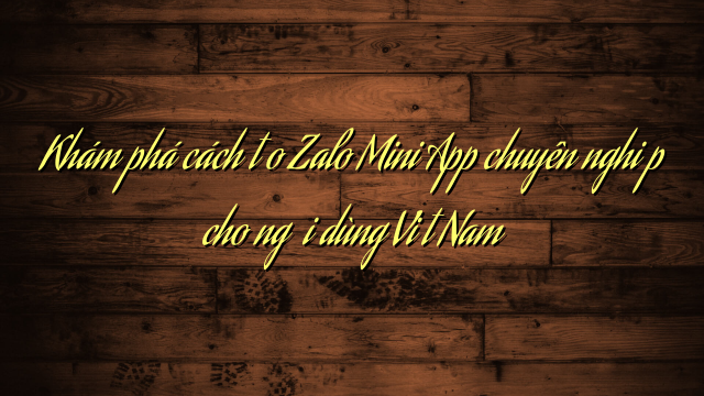 Khám phá cách tạo Zalo Mini App chuyên nghiệp cho người dùng Việt Nam