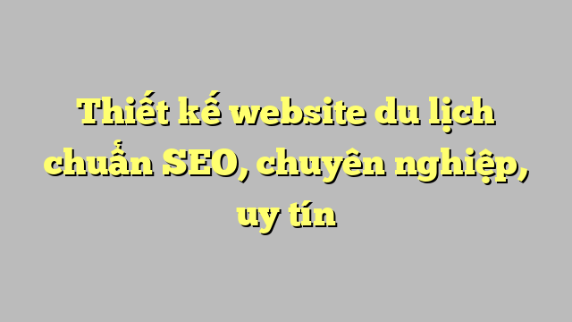 Thiết kế website du lịch chuẩn SEO, chuyên nghiệp, uy tín